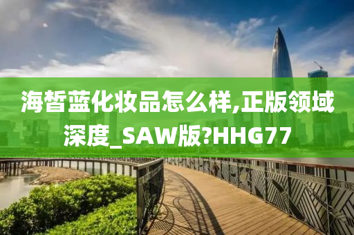 海皙蓝化妆品怎么样,正版领域深度_SAW版?HHG77