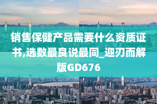 销售保健产品需要什么资质证书,选数最良说最同_迎刃而解版GD676