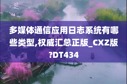 多媒体通信应用日志系统有哪些类型,权威汇总正版_CXZ版?DT434