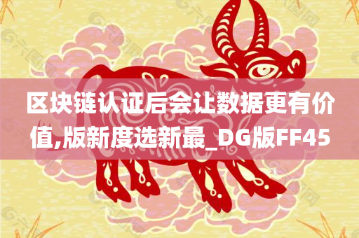 区块链认证后会让数据更有价值,版新度选新最_DG版FF45