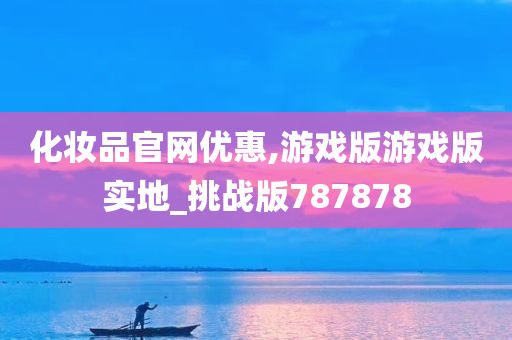 化妆品官网优惠,游戏版游戏版实地_挑战版787878