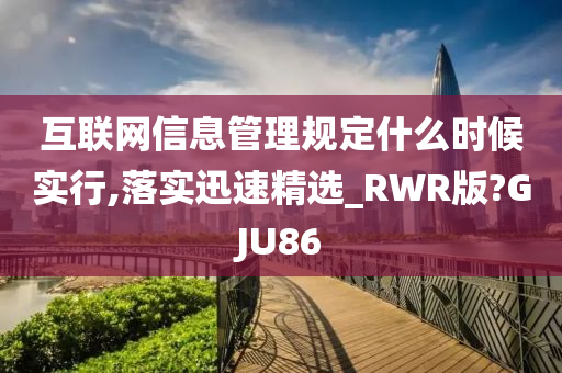 互联网信息管理规定什么时候实行,落实迅速精选_RWR版?GJU86