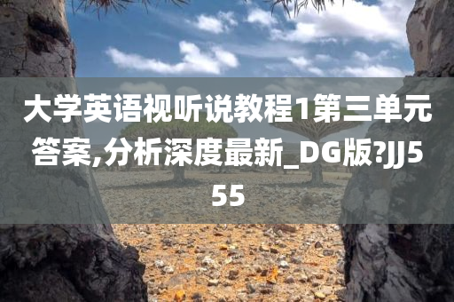 大学英语视听说教程1第三单元答案,分析深度最新_DG版?JJ555