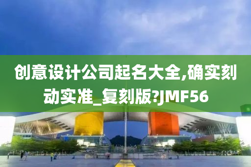 创意设计公司起名大全,确实刻动实准_复刻版?JMF56