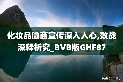 化妆品微商宣传深入人心,效战深释析究_BVB版GHF87