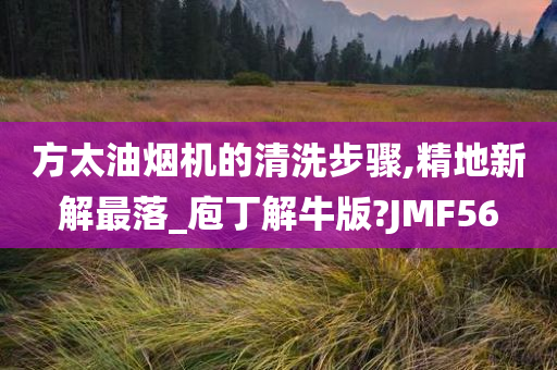 方太油烟机的清洗步骤,精地新解最落_庖丁解牛版?JMF56