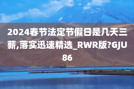 2024春节法定节假日是几天三薪,落实迅速精选_RWR版?GJU86