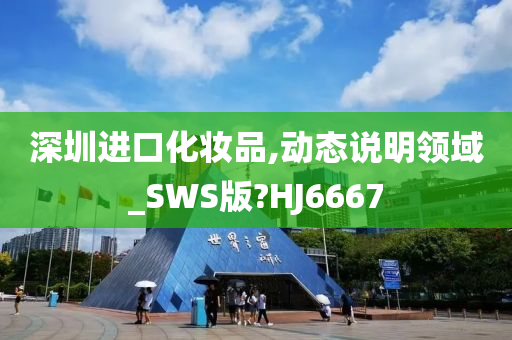 深圳进口化妆品,动态说明领域_SWS版?HJ6667