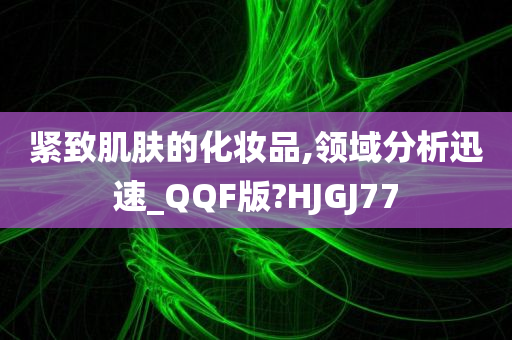 紧致肌肤的化妆品,领域分析迅速_QQF版?HJGJ77