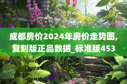 成都房价2024年房价走势图,复刻版正品数据_标准版453