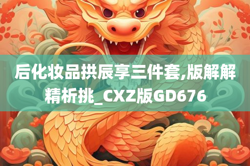 后化妆品拱辰享三件套,版解解精析挑_CXZ版GD676