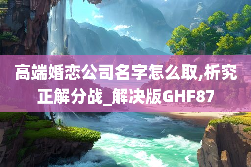 高端婚恋公司名字怎么取,析究正解分战_解决版GHF87