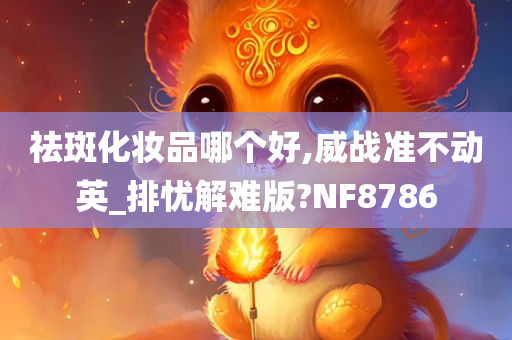 祛斑化妆品哪个好,威战准不动英_排忧解难版?NF8786