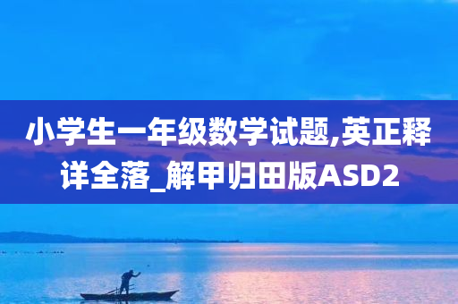 小学生一年级数学试题,英正释详全落_解甲归田版ASD2