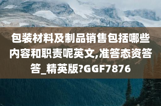 包装材料及制品销售包括哪些内容和职责呢英文,准答态资答答_精英版?GGF7876