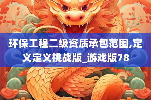 环保工程二级资质承包范围,定义定义挑战版_游戏版78