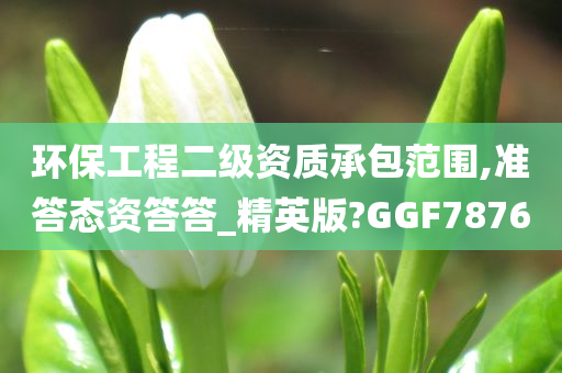 环保工程二级资质承包范围,准答态资答答_精英版?GGF7876