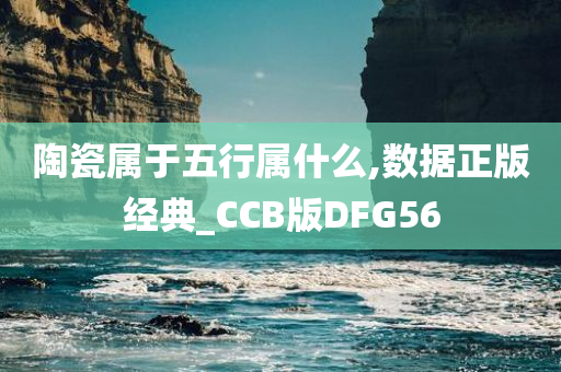 陶瓷属于五行属什么,数据正版经典_CCB版DFG56