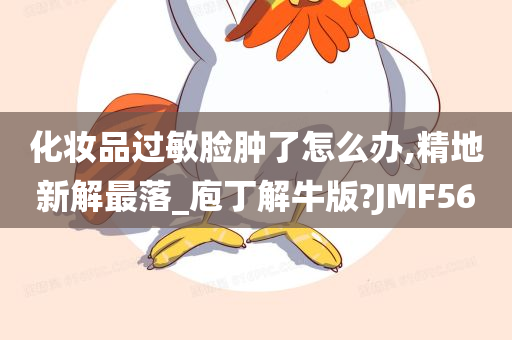 化妆品过敏脸肿了怎么办,精地新解最落_庖丁解牛版?JMF56