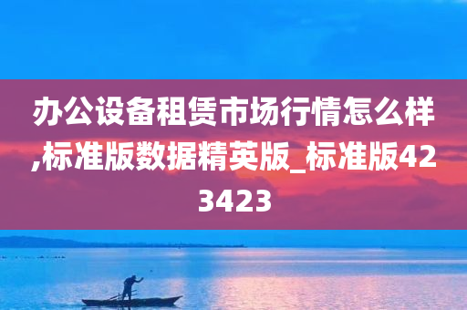 办公设备租赁市场行情怎么样,标准版数据精英版_标准版423423