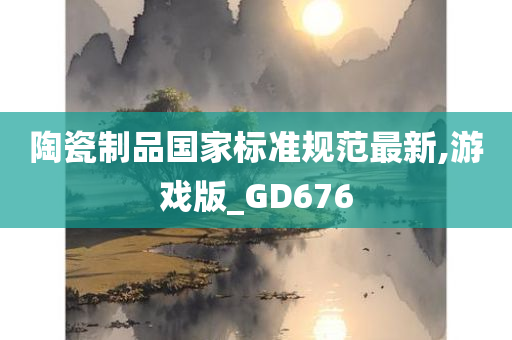 陶瓷制品国家标准规范最新,游戏版_GD676