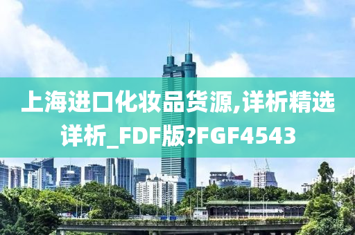 上海进口化妆品货源,详析精选详析_FDF版?FGF4543