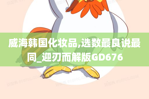 威海韩国化妆品,选数最良说最同_迎刃而解版GD676