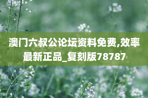 澳门六叔公论坛资料免费,效率最新正品_复刻版78787