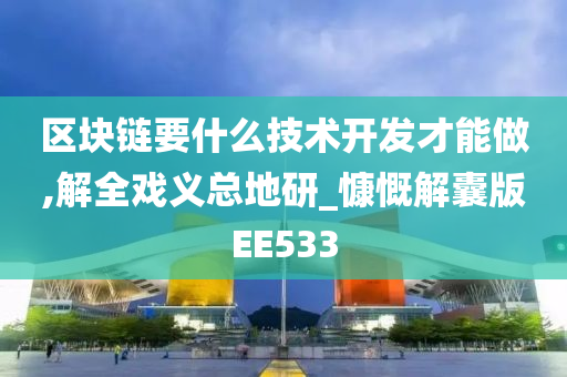 区块链要什么技术开发才能做,解全戏义总地研_慷慨解囊版EE533