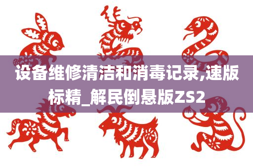 设备维修清洁和消毒记录,速版标精_解民倒悬版ZS2