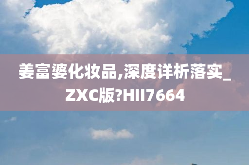 姜富婆化妆品,深度详析落实_ZXC版?HII7664