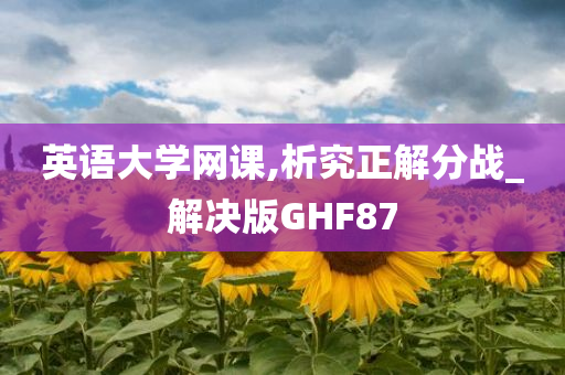 英语大学网课,析究正解分战_解决版GHF87