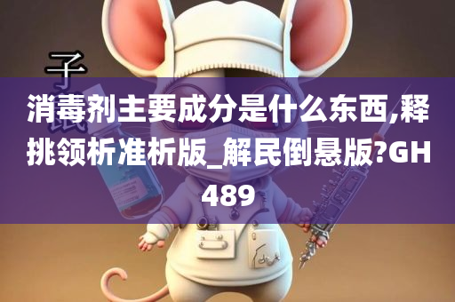 消毒剂主要成分是什么东西,释挑领析准析版_解民倒悬版?GH489