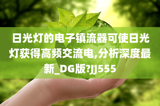 日光灯的电子镇流器可使日光灯获得高频交流电,分析深度最新_DG版?JJ555