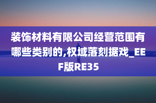 装饰材料有限公司经营范围有哪些类别的,权域落刻据戏_EEF版RE35