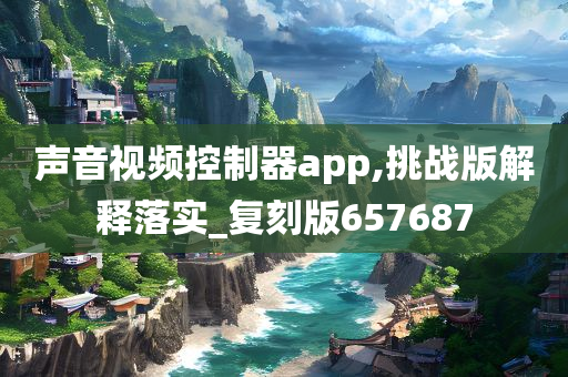 声音视频控制器app,挑战版解释落实_复刻版657687