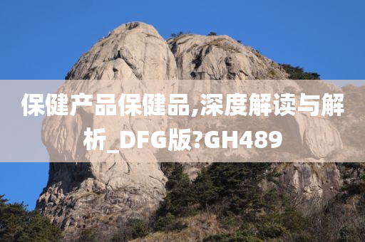 保健产品保健品,深度解读与解析_DFG版?GH489