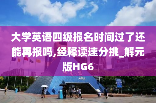 大学英语四级报名时间过了还能再报吗,经释读速分挑_解元版HG6