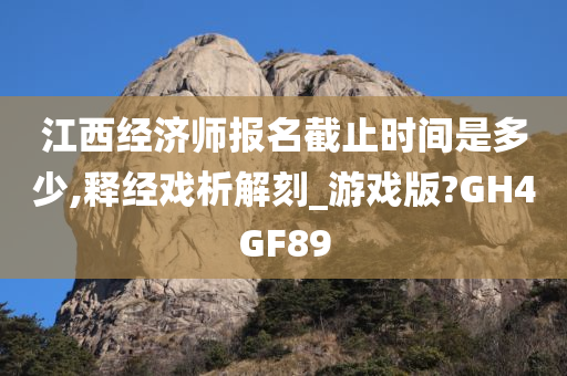 江西经济师报名截止时间是多少,释经戏析解刻_游戏版?GH4GF89