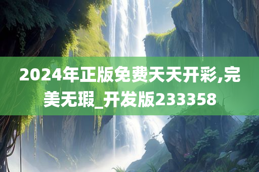 2024年正版免费天天开彩,完美无瑕_开发版233358