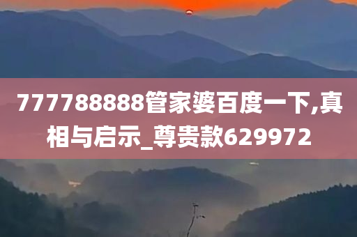 777788888管家婆百度一下,真相与启示_尊贵款629972