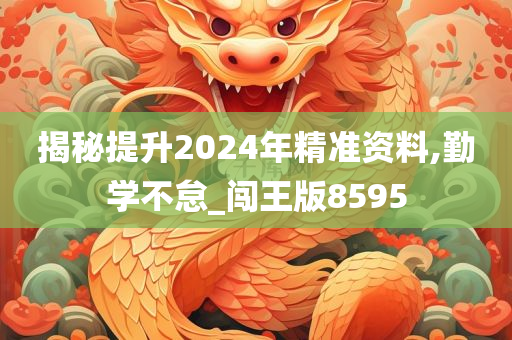 揭秘提升2024年精准资料,勤学不怠_闯王版8595