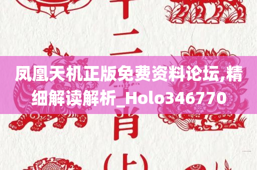 凤凰天机正版免费资料论坛,精细解读解析_Holo346770