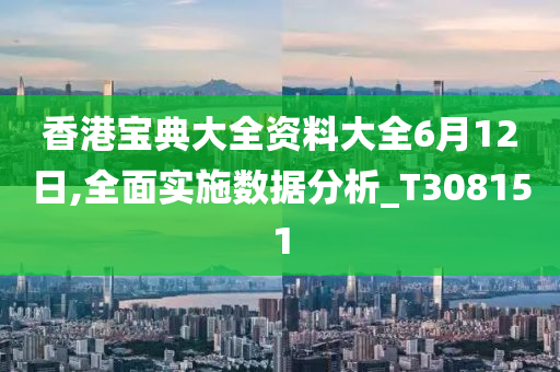 香港宝典大全资料大全6月12日,全面实施数据分析_T308151