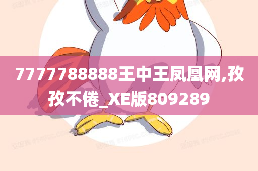 7777788888王中王凤凰网,孜孜不倦_XE版809289