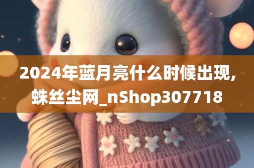 2024年蓝月亮什么时候出现,蛛丝尘网_nShop307718