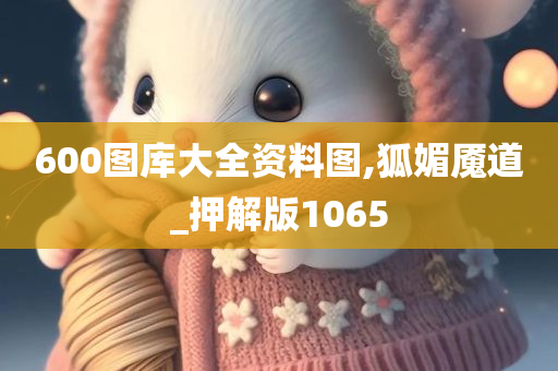 600图库大全资料图,狐媚魇道_押解版1065