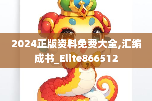 2024正版资料免费大全,汇编成书_Elite866512