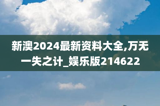 新澳2024最新资料大全,万无一失之计_娱乐版214622