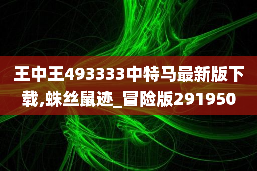 王中王493333中特马最新版下载,蛛丝鼠迹_冒险版291950